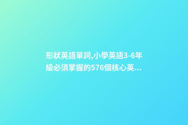 形狀英語單詞,小學英語3-6年級必須掌握的576個核心英文詞匯-第1張-觀點-玄機派