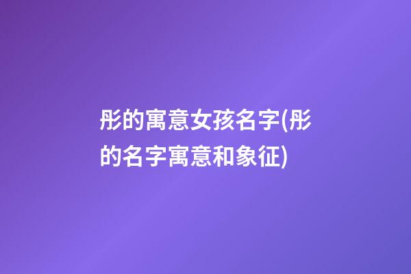 彤的寓意女孩名字(彤的名字寓意和象征)