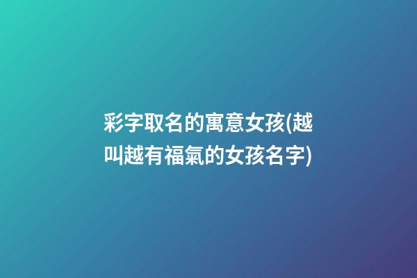 彩字取名的寓意女孩(越叫越有福氣的女孩名字)