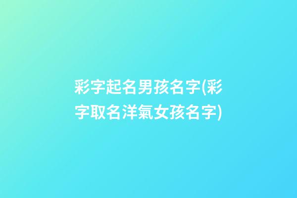 彩字起名男孩名字(彩字取名洋氣女孩名字)