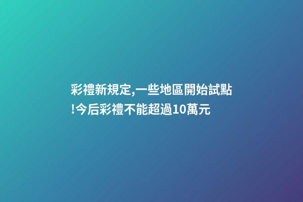 彩禮新規定,一些地區開始試點!今后彩禮不能超過10萬元-第1張-觀點-玄機派