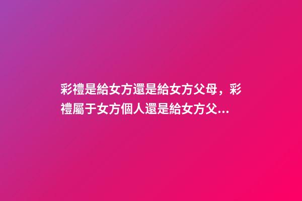 彩禮是給女方還是給女方父母，彩禮屬于女方個人還是給女方父母-第1張-觀點-玄機派