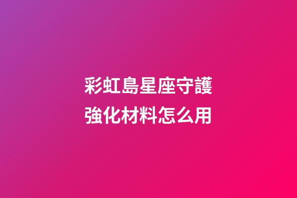 彩虹島星座守護強化材料怎么用-第1張-星座運勢-玄機派