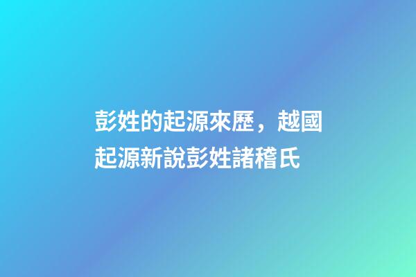 彭姓的起源來歷，越國起源新說彭姓諸稽氏-第1張-觀點(diǎn)-玄機(jī)派