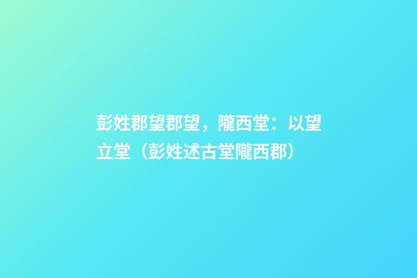 彭姓郡望郡望，隴西堂：以望立堂（彭姓述古堂隴西郡）