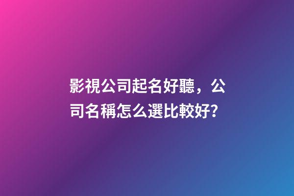 影視公司起名好聽，公司名稱怎么選比較好？-第1張-公司起名-玄機派