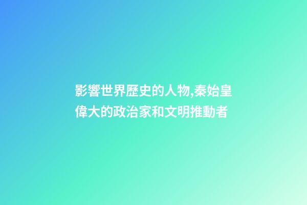影響世界歷史的人物,秦始皇偉大的政治家和文明推動者-第1張-觀點-玄機派