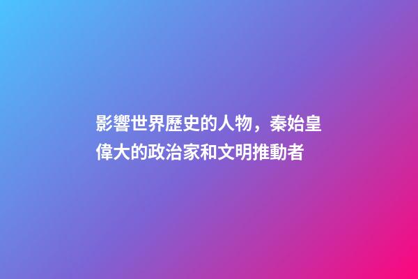 影響世界歷史的人物，秦始皇偉大的政治家和文明推動者-第1張-觀點-玄機派