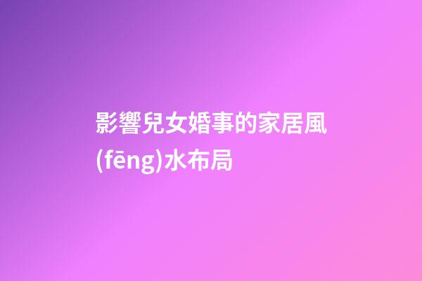 影響兒女婚事的家居風(fēng)水布局
