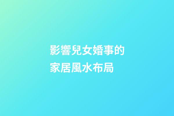 影響兒女婚事的家居風水布局
