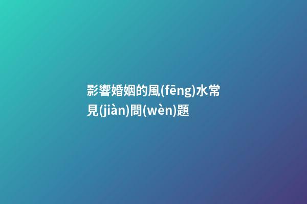 影響婚姻的風(fēng)水常見(jiàn)問(wèn)題