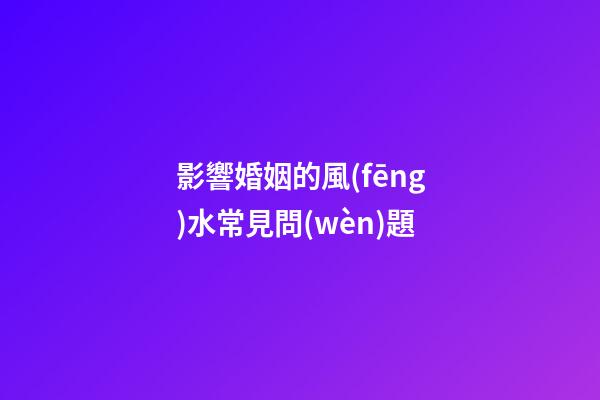 影響婚姻的風(fēng)水常見問(wèn)題