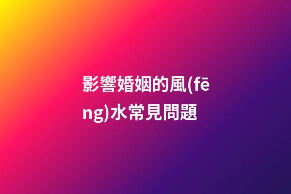 影響婚姻的風(fēng)水常見問題