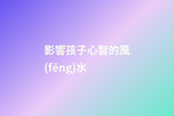 影響孩子心智的風(fēng)水