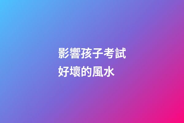 影響孩子考試好壞的風水
