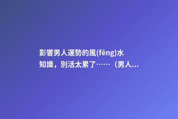 影響男人運勢的風(fēng)水知識，別活太累了……（男人做哪些事影響運勢）