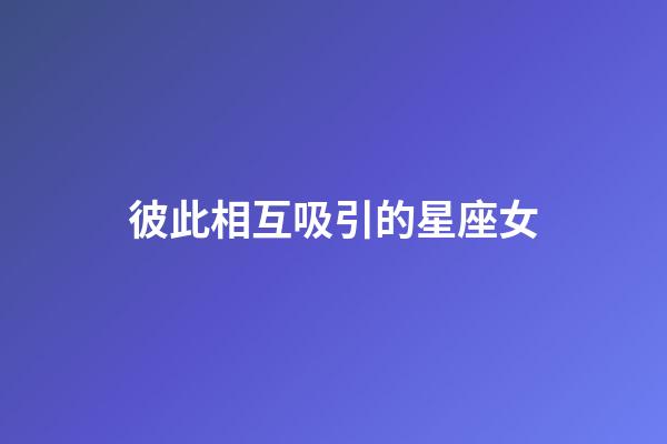 彼此相互吸引的星座女-第1張-星座運(yùn)勢-玄機(jī)派