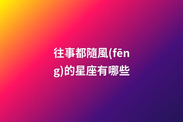 往事都隨風(fēng)的星座有哪些-第1張-星座運(yùn)勢(shì)-玄機(jī)派