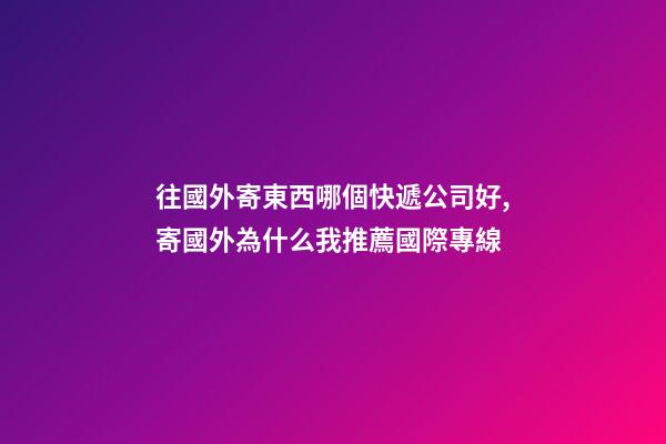 往國外寄東西哪個快遞公司好,寄國外為什么我推薦國際專線-第1張-觀點-玄機派