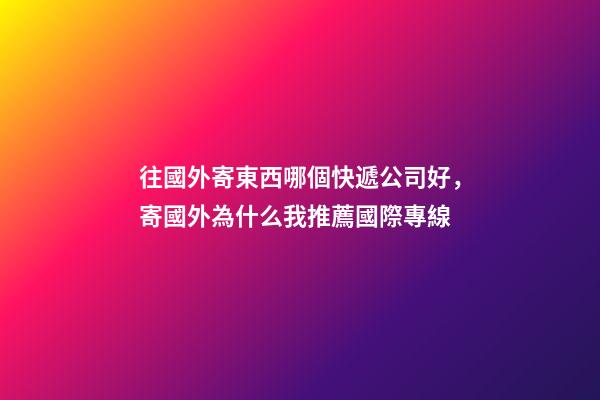 往國外寄東西哪個快遞公司好，寄國外為什么我推薦國際專線