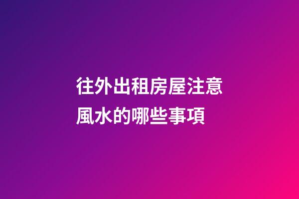 往外出租房屋注意風水的哪些事項