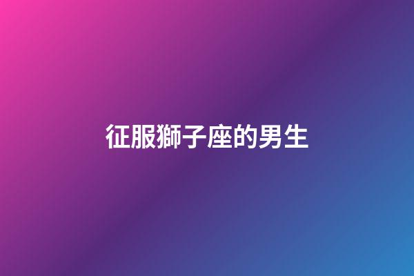 征服獅子座的男生-第1張-星座運勢-玄機派