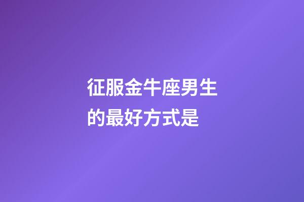 征服金牛座男生的最好方式是-第1張-星座運(yùn)勢-玄機(jī)派