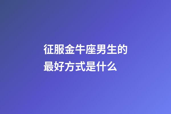 征服金牛座男生的最好方式是什么-第1張-星座運勢-玄機派