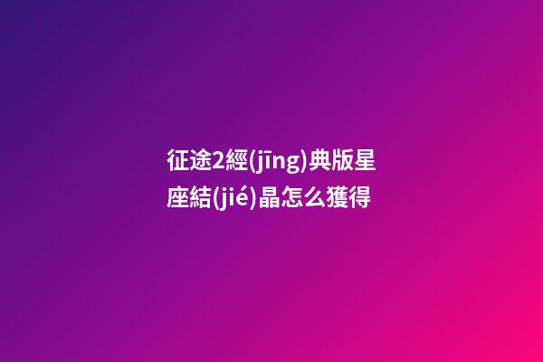征途2經(jīng)典版星座結(jié)晶怎么獲得-第1張-星座運(yùn)勢(shì)-玄機(jī)派