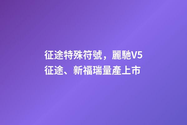 征途特殊符號，麗馳V5征途、新福瑞量產上市-第1張-觀點-玄機派