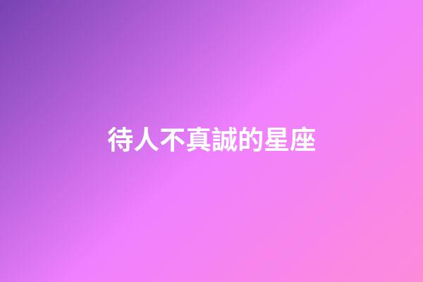 待人不真誠的星座-第1張-星座運勢-玄機派