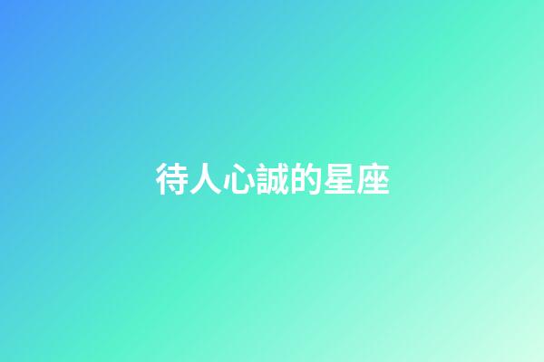 待人心誠的星座-第1張-星座運勢-玄機派
