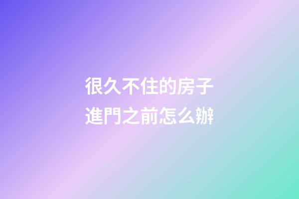 很久不住的房子進門之前怎么辦