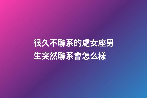 很久不聯系的處女座男生突然聯系會怎么樣