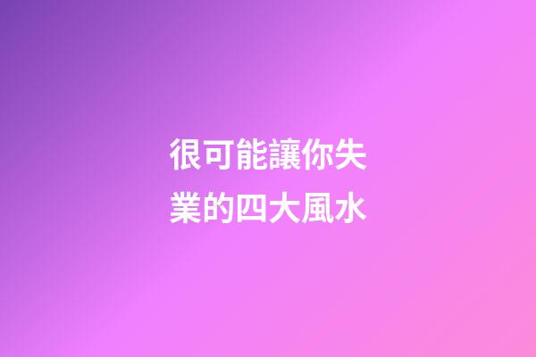 很可能讓你失業的四大風水