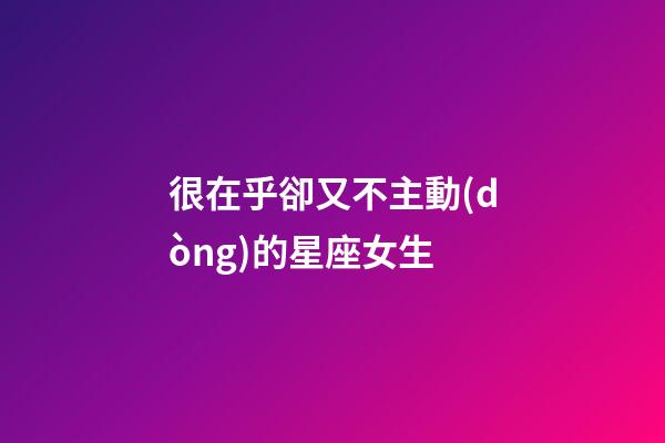 很在乎卻又不主動(dòng)的星座女生-第1張-星座運(yùn)勢(shì)-玄機(jī)派
