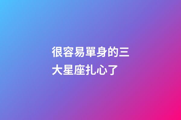 很容易單身的三大星座扎心了