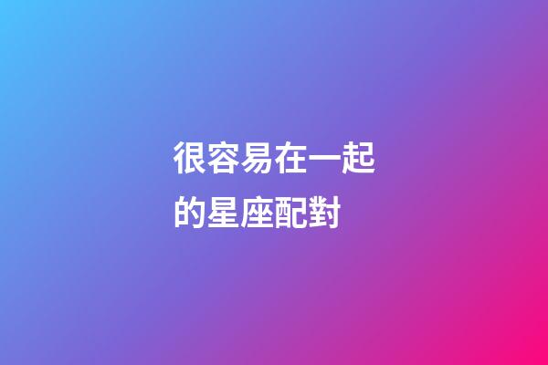 很容易在一起的星座配對-第1張-星座運勢-玄機派