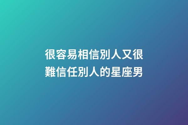 很容易相信別人又很難信任別人的星座男-第1張-星座運勢-玄機派
