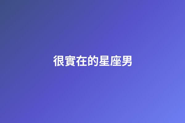 很實在的星座男-第1張-星座運勢-玄機派