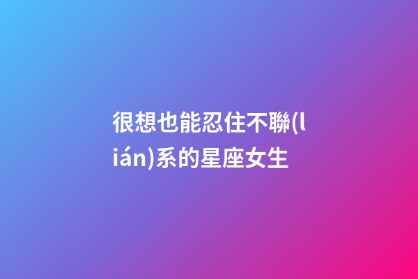 很想也能忍住不聯(lián)系的星座女生-第1張-星座運(yùn)勢(shì)-玄機(jī)派