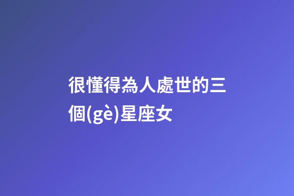 很懂得為人處世的三個(gè)星座女-第1張-星座運(yùn)勢(shì)-玄機(jī)派