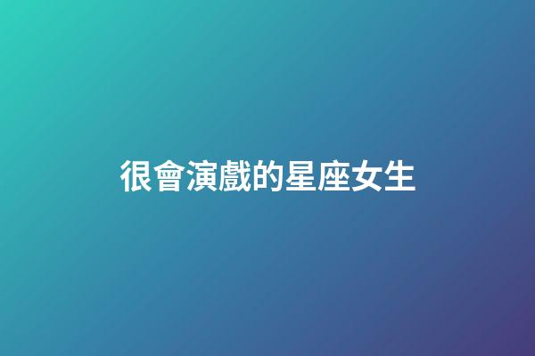 很會演戲的星座女生-第1張-星座運勢-玄機派