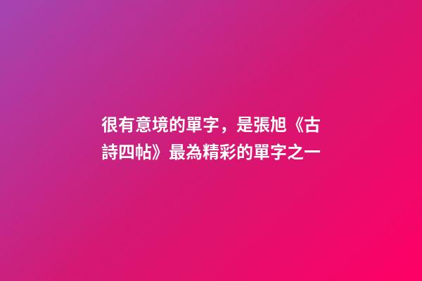 很有意境的單字，是張旭《古詩四帖》最為精彩的單字之一