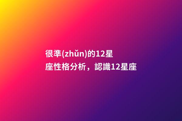 很準(zhǔn)的12星座性格分析，認識12星座-第1張-觀點-玄機派