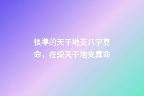 很準的天干地支八字算命，在線天干地支算命