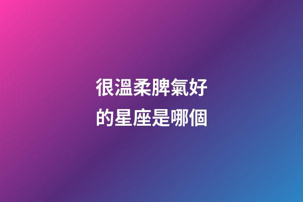 很溫柔脾氣好的星座是哪個-第1張-星座運勢-玄機派