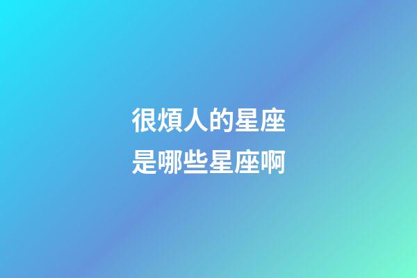 很煩人的星座是哪些星座啊-第1張-星座運勢-玄機派