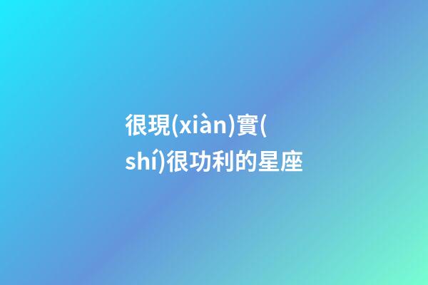 很現(xiàn)實(shí)很功利的星座
