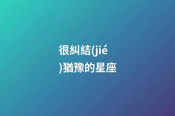 很糾結(jié)猶豫的星座